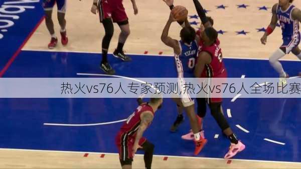 热火vs76人专家预测,热火vs76人全场比赛