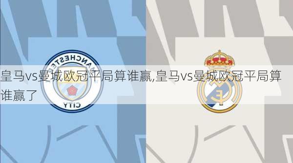 皇马vs曼城欧冠平局算谁赢,皇马vs曼城欧冠平局算谁赢了