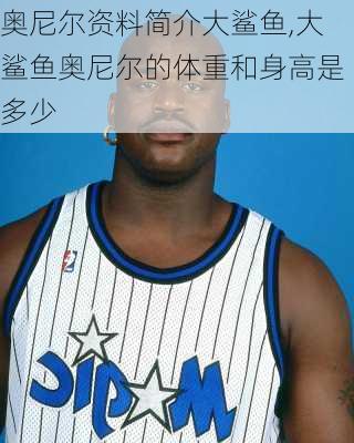 奥尼尔资料简介大鲨鱼,大鲨鱼奥尼尔的体重和身高是多少