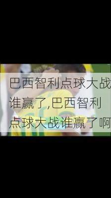 巴西智利点球大战谁赢了,巴西智利点球大战谁赢了啊