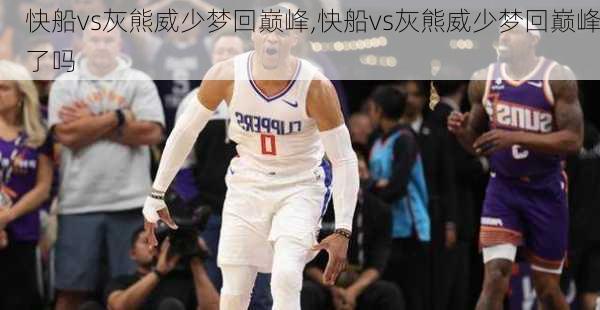 快船vs灰熊威少梦回巅峰,快船vs灰熊威少梦回巅峰了吗