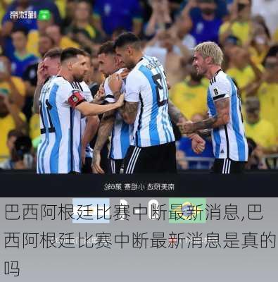 巴西阿根廷比赛中断最新消息,巴西阿根廷比赛中断最新消息是真的吗