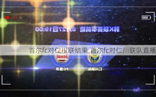 首尔fc对仁川联结果,首尔fc对仁川联队直播