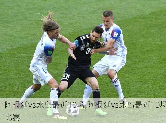 阿根廷vs冰岛最近10场,阿根廷vs冰岛最近10场比赛