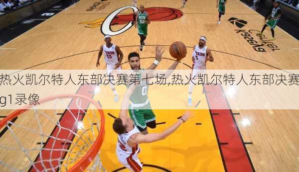 热火凯尔特人东部决赛第七场,热火凯尔特人东部决赛g1录像