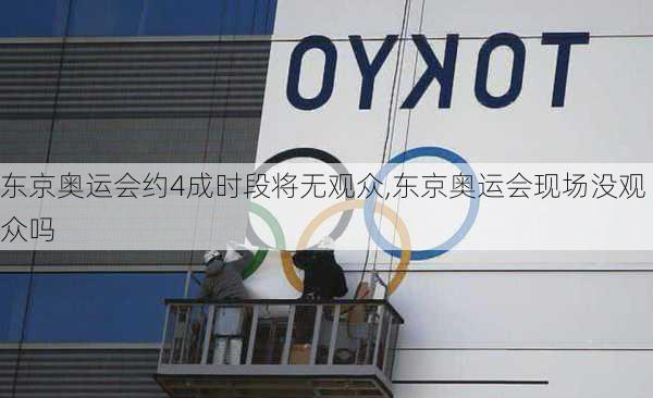 东京奥运会约4成时段将无观众,东京奥运会现场没观众吗
