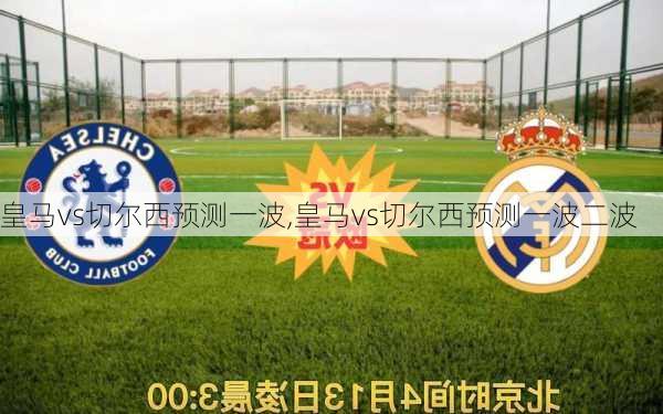 皇马vs切尔西预测一波,皇马vs切尔西预测一波二波