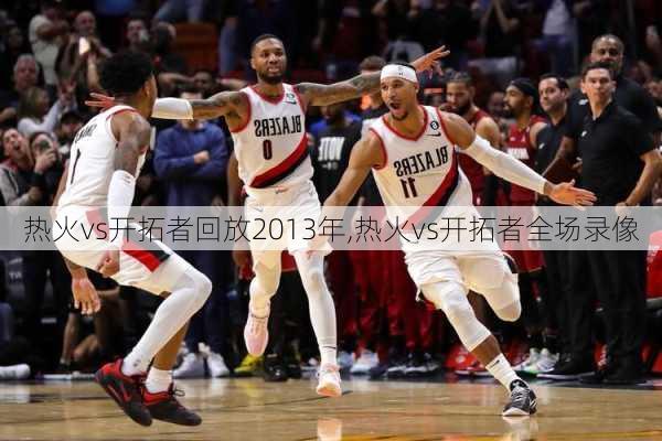 热火vs开拓者回放2013年,热火vs开拓者全场录像