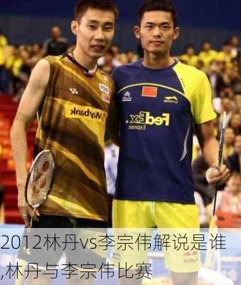 2012林丹vs李宗伟解说是谁,林丹与李宗伟比赛