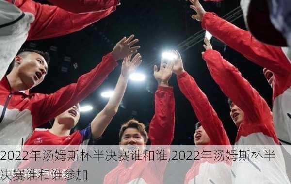 2022年汤姆斯杯半决赛谁和谁,2022年汤姆斯杯半决赛谁和谁参加