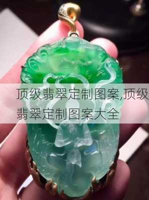 顶级翡翠定制图案,顶级翡翠定制图案大全