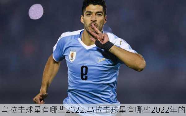 乌拉圭球星有哪些2022,乌拉圭球星有哪些2022年的