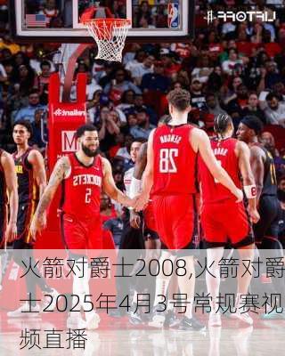 火箭对爵士2008,火箭对爵士2025年4月3号常规赛视频直播