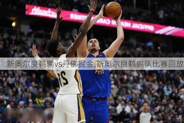 新奥尔良鹈鹕vs丹佛掘金,新奥尔良鹈鹕队比赛回放