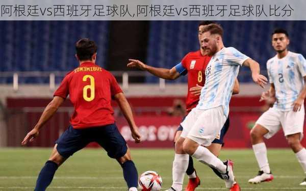 阿根廷vs西班牙足球队,阿根廷vs西班牙足球队比分