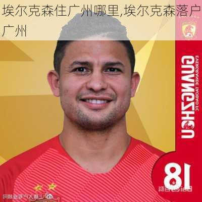 埃尔克森住广州哪里,埃尔克森落户广州