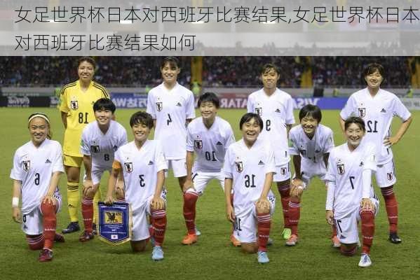 女足世界杯日本对西班牙比赛结果,女足世界杯日本对西班牙比赛结果如何