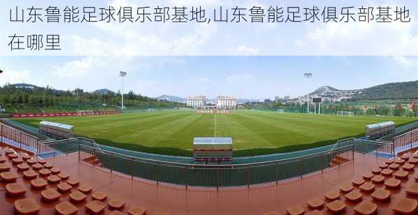 山东鲁能足球俱乐部基地,山东鲁能足球俱乐部基地在哪里