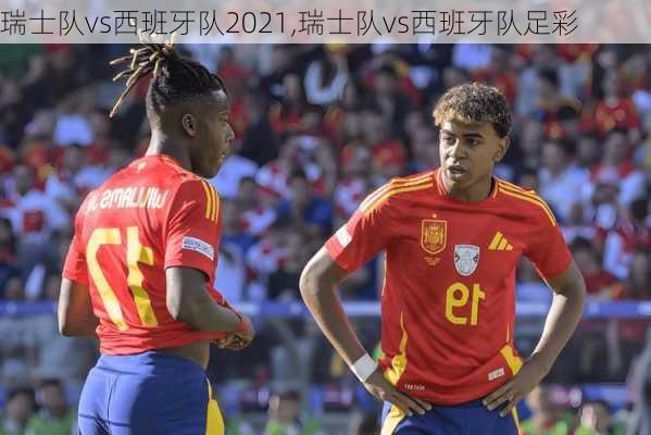 瑞士队vs西班牙队2021,瑞士队vs西班牙队足彩