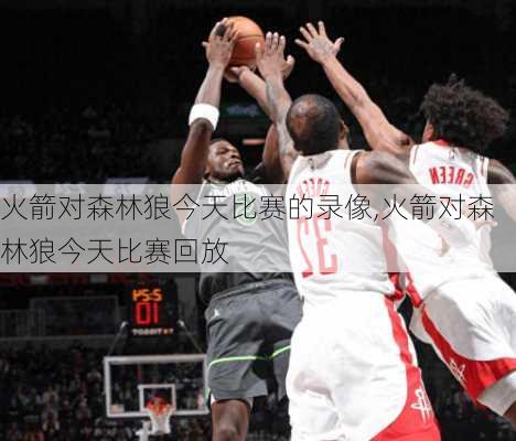 火箭对森林狼今天比赛的录像,火箭对森林狼今天比赛回放
