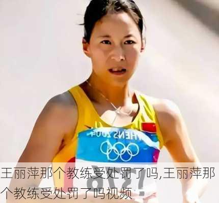 王丽萍那个教练受处罚了吗,王丽萍那个教练受处罚了吗视频