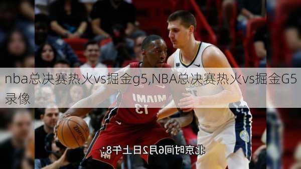 nba总决赛热火vs掘金g5,NBA总决赛热火vs掘金G5录像