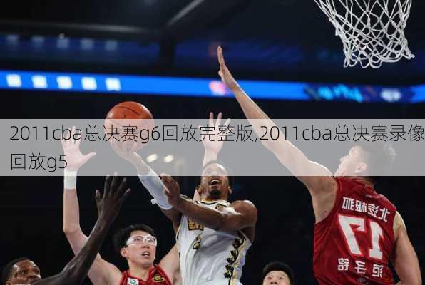 2011cba总决赛g6回放完整版,2011cba总决赛录像回放g5