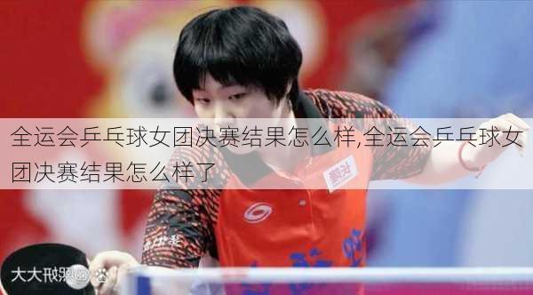 全运会乒乓球女团决赛结果怎么样,全运会乒乓球女团决赛结果怎么样了
