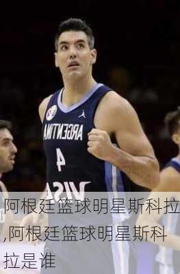 阿根廷篮球明星斯科拉,阿根廷篮球明星斯科拉是谁