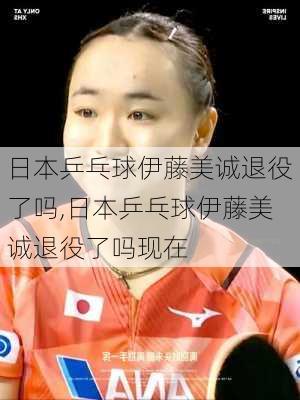 日本乒乓球伊藤美诚退役了吗,日本乒乓球伊藤美诚退役了吗现在