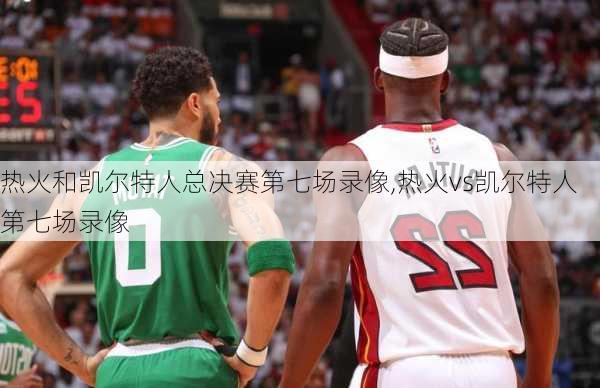 热火和凯尔特人总决赛第七场录像,热火vs凯尔特人第七场录像