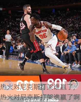 热火对尼克斯打架谁赢了,热火对尼克斯打架谁赢了啊