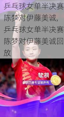 乒乓球女单半决赛陈梦对伊藤美诚,乒乓球女单半决赛陈梦对伊藤美诚回放