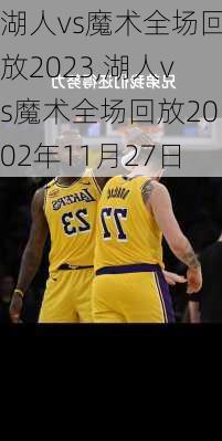 湖人vs魔术全场回放2023,湖人vs魔术全场回放2002年11月27日