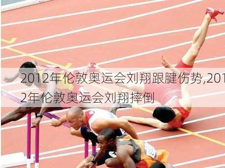 2012年伦敦奥运会刘翔跟腱伤势,2012年伦敦奥运会刘翔摔倒