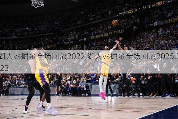 湖人vs掘金全场回放2022,湖人vs掘金全场回放2025.2.23