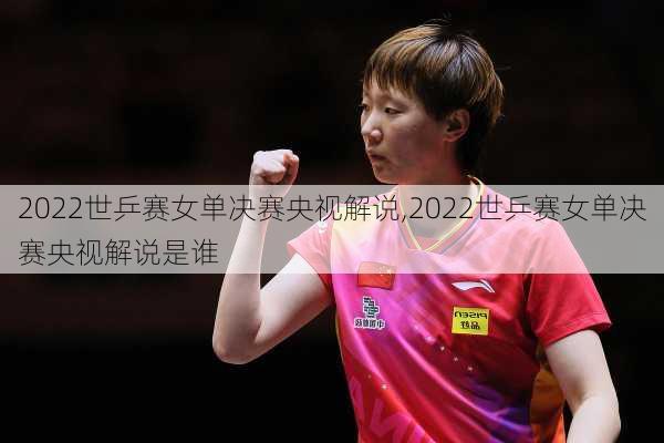 2022世乒赛女单决赛央视解说,2022世乒赛女单决赛央视解说是谁