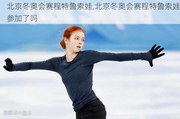 北京冬奥会赛程特鲁索娃,北京冬奥会赛程特鲁索娃参加了吗
