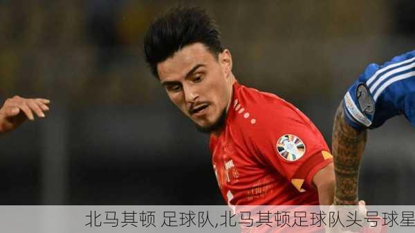 北马其顿 足球队,北马其顿足球队头号球星