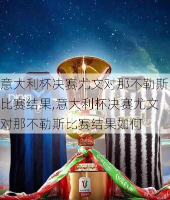 意大利杯决赛尤文对那不勒斯比赛结果,意大利杯决赛尤文对那不勒斯比赛结果如何