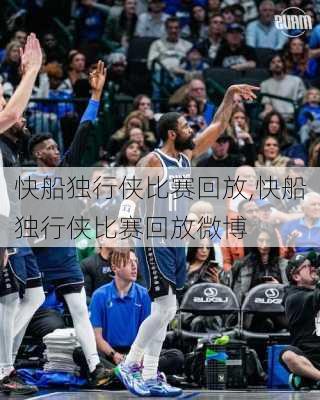快船独行侠比赛回放,快船独行侠比赛回放微博