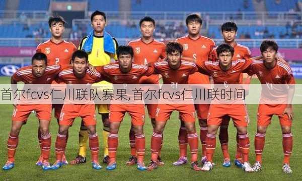 首尔fcvs仁川联队赛果,首尔fcvs仁川联时间