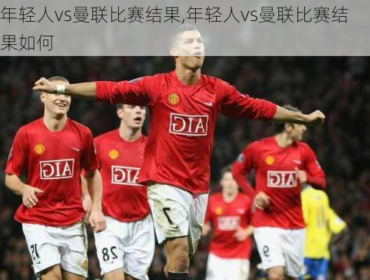 年轻人vs曼联比赛结果,年轻人vs曼联比赛结果如何