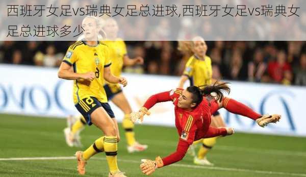 西班牙女足vs瑞典女足总进球,西班牙女足vs瑞典女足总进球多少