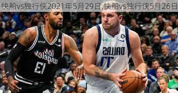 快船vs独行侠2021年5月29日,快船vs独行侠5月26日