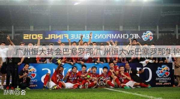 广州恒大转会巴塞罗那,广州恒大vs巴塞罗那集锦