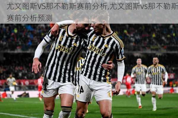 尤文图斯VS那不勒斯赛前分析,尤文图斯vs那不勒斯赛前分析预测