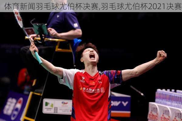 体育新闻羽毛球尤伯杯决赛,羽毛球尤伯杯2021决赛