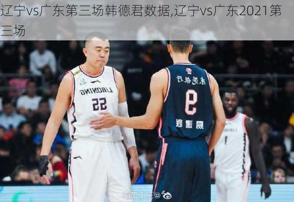 辽宁vs广东第三场韩德君数据,辽宁vs广东2021第三场