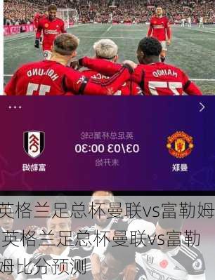 英格兰足总杯曼联vs富勒姆,英格兰足总杯曼联vs富勒姆比分预测
